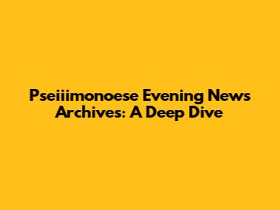 Pseiiimonoese Evening News Archives: A Deep Dive