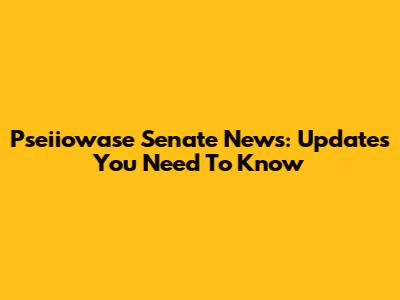 Pseiiowase Senate News: Updates You Need To Know