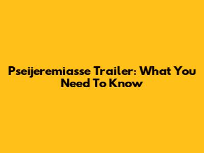 Pseijeremiasse Trailer: What You Need To Know