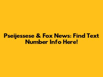 Pseijessese & Fox News: Find Text Number Info Here!