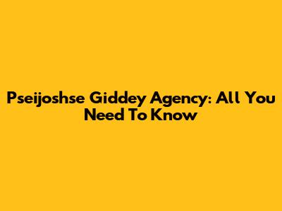 Pseijoshse Giddey Agency: All You Need To Know