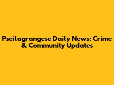 Pseilagrangese Daily News: Crime & Community Updates