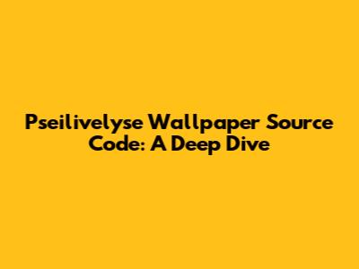 Pseilivelyse Wallpaper Source Code: A Deep Dive