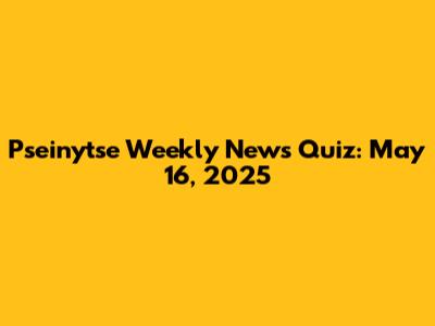 Pseinytse Weekly News Quiz: May 16, 2025