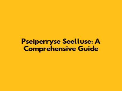 Pseiperryse Seelluse: A Comprehensive Guide