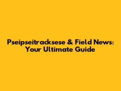 Pseipseitracksese & Field News: Your Ultimate Guide