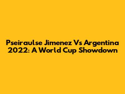 Pseiraulse Jimenez Vs Argentina 2022: A World Cup Showdown