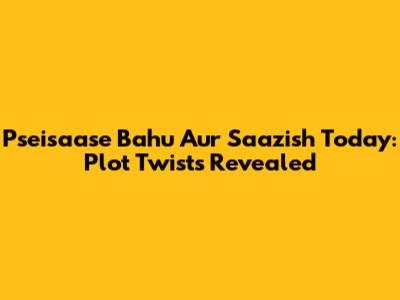 Pseisaase Bahu Aur Saazish Today: Plot Twists Revealed