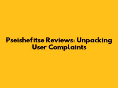 Pseishefitse Reviews: Unpacking User Complaints