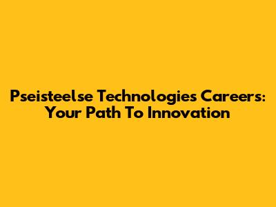 Pseisteelse Technologies Careers: Your Path To Innovation