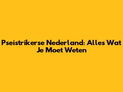 Pseistrikerse Nederland: Alles Wat Je Moet Weten