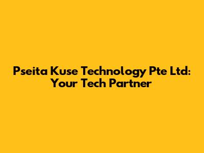 Pseita Kuse Technology Pte Ltd: Your Tech Partner