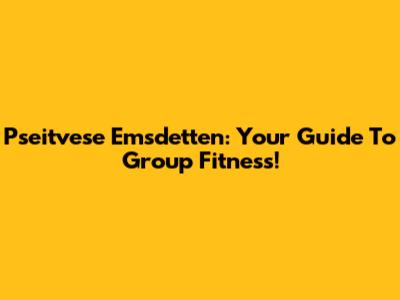 Pseitvese Emsdetten: Your Guide To Group Fitness!