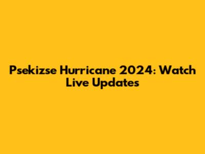 Psekizse Hurricane 2024: Watch Live Updates