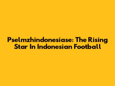 Pselmzhindonesiase: The Rising Star In Indonesian Football