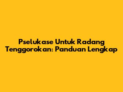 Pselukase Untuk Radang Tenggorokan: Panduan Lengkap