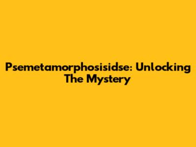Psemetamorphosisidse: Unlocking The Mystery