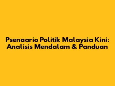 Psenaario Politik Malaysia Kini: Analisis Mendalam & Panduan