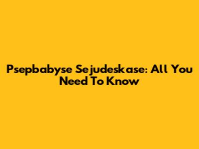 Psepbabyse Sejudeskase: All You Need To Know