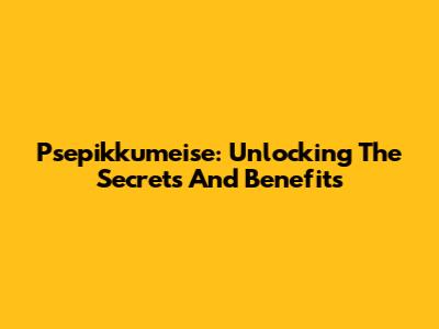 Psepikkumeise: Unlocking The Secrets And Benefits