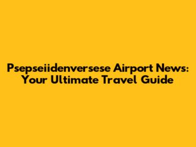 Psepseiidenversese Airport News: Your Ultimate Travel Guide