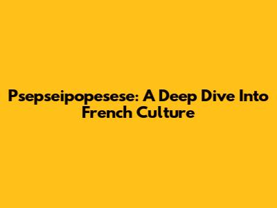 Psepseipopesese: A Deep Dive Into French Culture