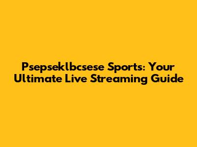 Psepseklbcsese Sports: Your Ultimate Live Streaming Guide