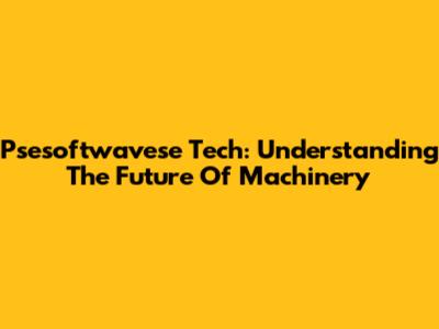 Psesoftwavese Tech: Understanding The Future Of Machinery