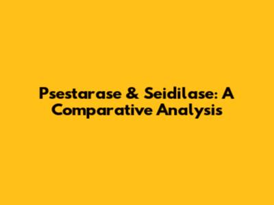 Psestarase & Seidilase: A Comparative Analysis