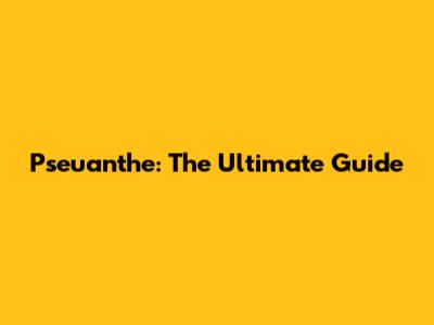 Pseuanthe: The Ultimate Guide