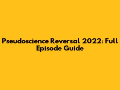 Pseudoscience Reversal 2022: Full Episode Guide
