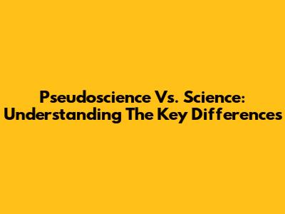Pseudoscience Vs. Science: Understanding The Key Differences