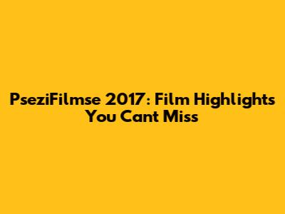 PseziFilmse 2017: Film Highlights You Can't Miss
