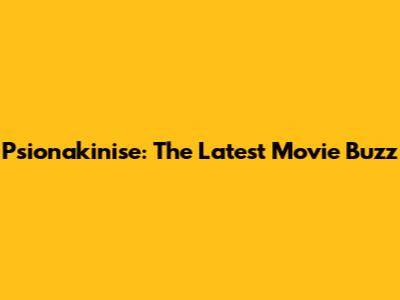 Psionakinise: The Latest Movie Buzz