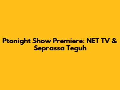 Ptonight Show Premiere: NET TV & Seprassa Teguh
