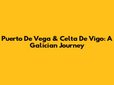 Puerto De Vega & Celta De Vigo: A Galician Journey