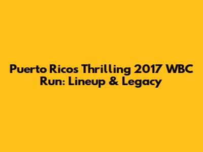 Puerto Rico's Thrilling 2017 WBC Run: Lineup & Legacy