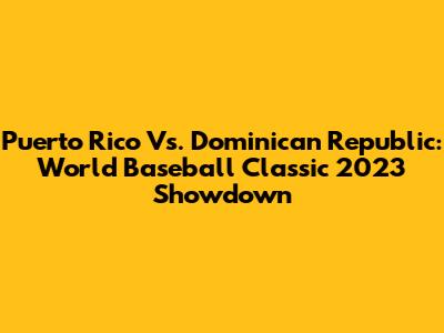 Puerto Rico Vs. Dominican Republic: World Baseball Classic 2023 Showdown