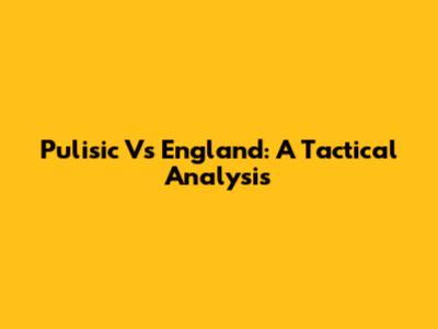 Pulisic Vs England: A Tactical Analysis