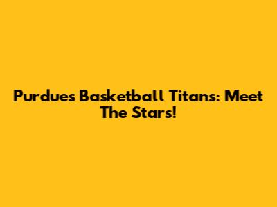 Purdue's Basketball Titans: Meet The Stars!