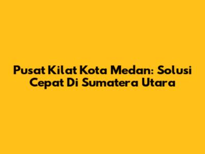 Pusat Kilat Kota Medan: Solusi Cepat Di Sumatera Utara