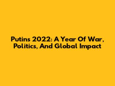 Putin's 2022: A Year Of War, Politics, And Global Impact