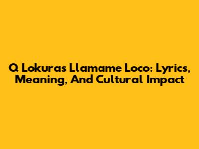 Q Lokura's Llamame Loco: Lyrics, Meaning, And Cultural Impact