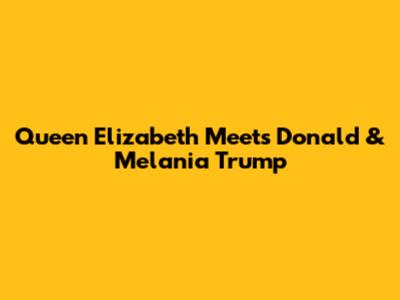 Queen Elizabeth Meets Donald & Melania Trump