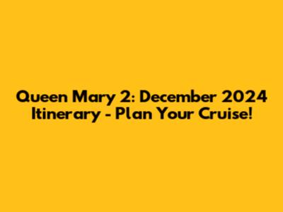 Queen Mary 2: December 2024 Itinerary - Plan Your Cruise!