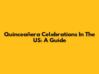 Quinceañera Celebrations In The US: A Guide