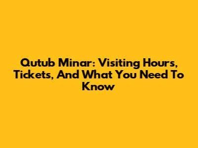 Qutub Minar: Visiting Hours, Tickets, And What You Need To Know