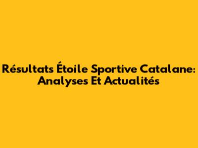 Résultats Étoile Sportive Catalane: Analyses Et Actualités