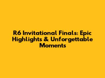 R6 Invitational Finals: Epic Highlights & Unforgettable Moments
