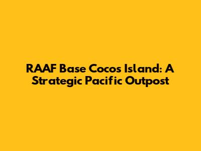 RAAF Base Cocos Island: A Strategic Pacific Outpost